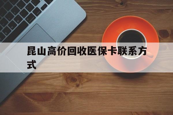 弥勒最新昆山高价回收医保卡联系方式方法分析(最方便真实的弥勒昆山哪里可以医保卡换现金方法)