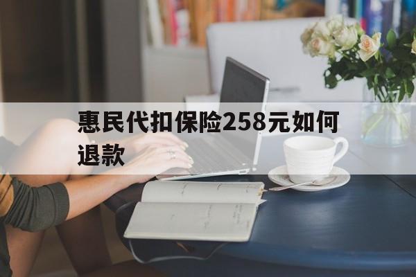 弥勒最新惠民代扣保险258元如何退款方法分析(最方便真实的弥勒如何退惠民保方法)
