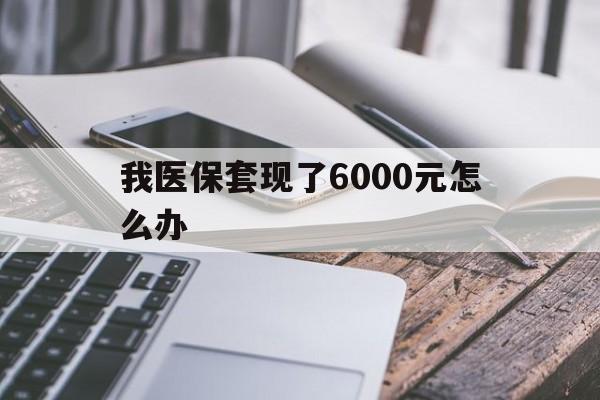 弥勒最新我医保套现了6000元怎么办方法分析(最方便真实的弥勒我医保套现了6000元怎么办理方法)